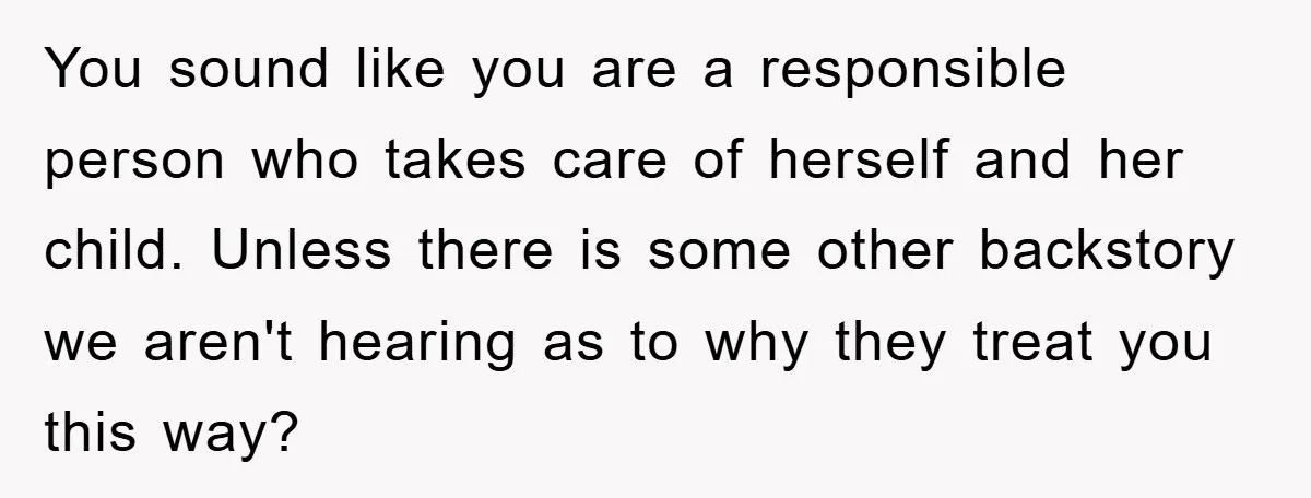 You sound like you are a responsible person who takes care of herself and her child. Unless there is some other backstory we aren't hearing as to why they treat...
