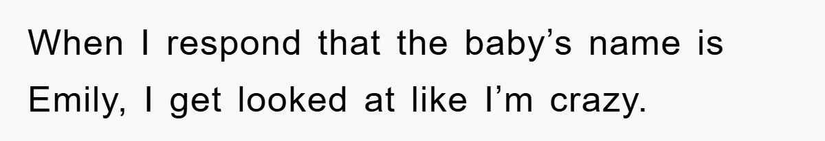 When I respond that the baby’s name is Emily, I get looked at like I’m crazy.