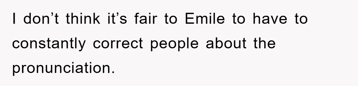 I don’t think it’s fair to Emile to have to constantly correct people about the pronunciation.