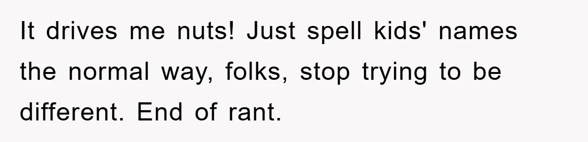 It drives me nuts! Just spell kids' names the normal way, folks, stop trying to be different. End of rant.