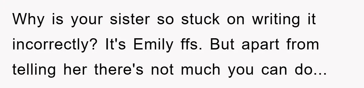 Why is your sister so stuck on writing it incorrectly? It's Emily ffs. But apart from telling her there's not much you can do...
