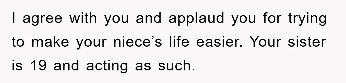 I agree with you and applaud you for trying to make your niece’s life easier. Your sister is 19 and acting as such.