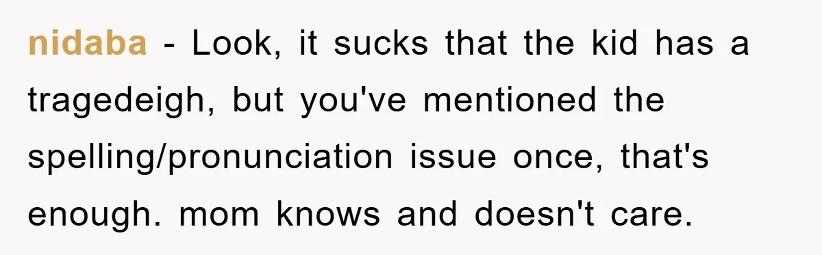 nidaba − Look, it sucks that the kid has a tragedeigh, but you've mentioned the spelling/pronunciation issue once, that's enough. mom knows and doesn't care.