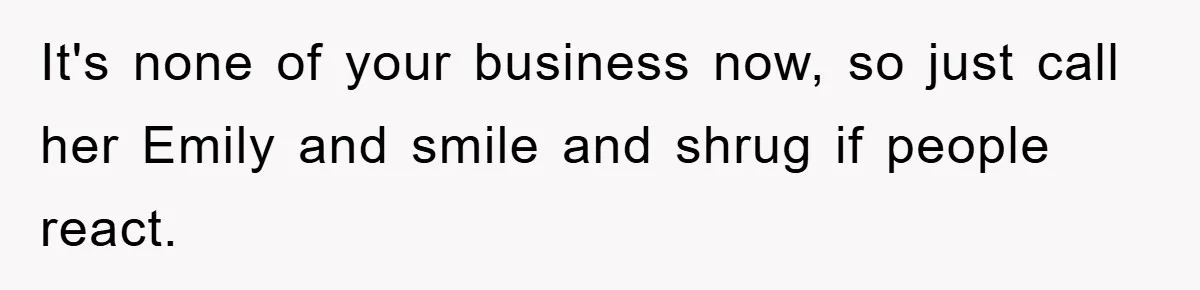 It's none of your business now, so just call her Emily and smile and shrug if people react.