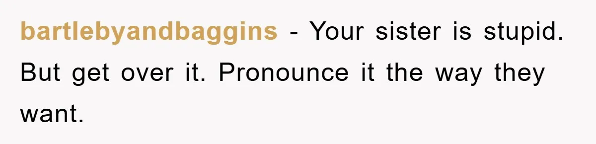 bartlebyandbaggins − Your sister is stupid. But get over it. Pronounce it the way they want.