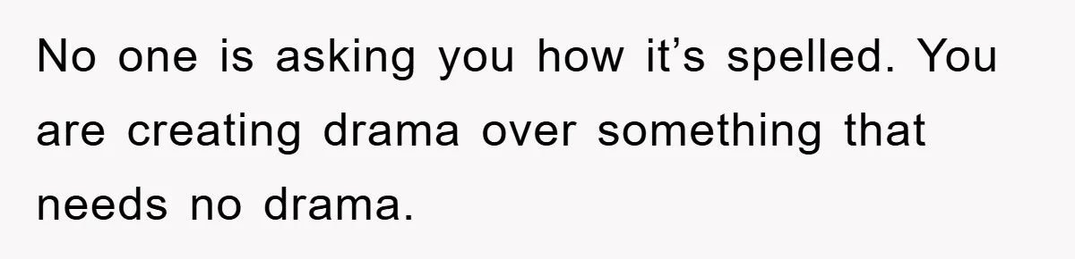 No one is asking you how it’s spelled. You are creating drama over something that needs no drama.