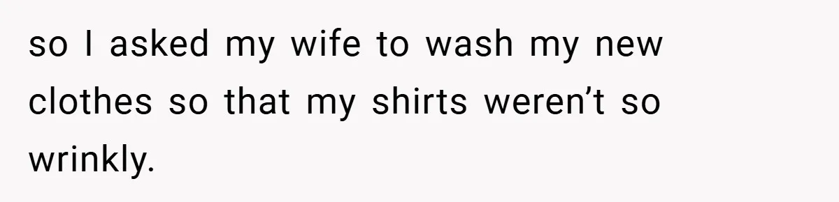 so I asked my wife to wash my new clothes so that my shirts weren’t so wrinkly.