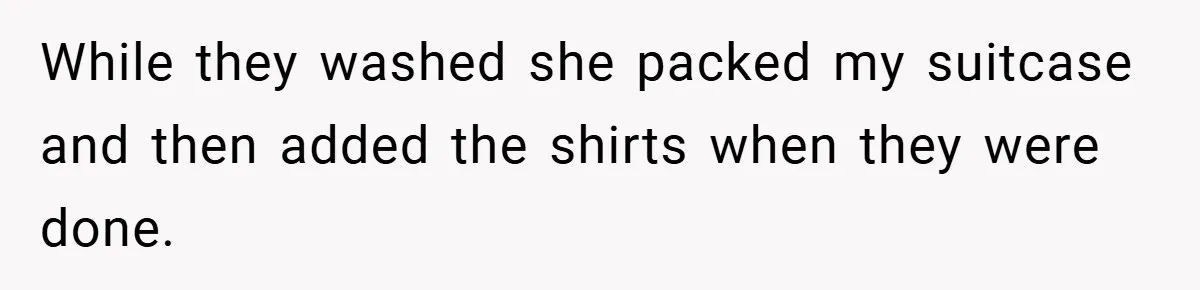 While they washed she packed my suitcase and then added the shirts when they were done.