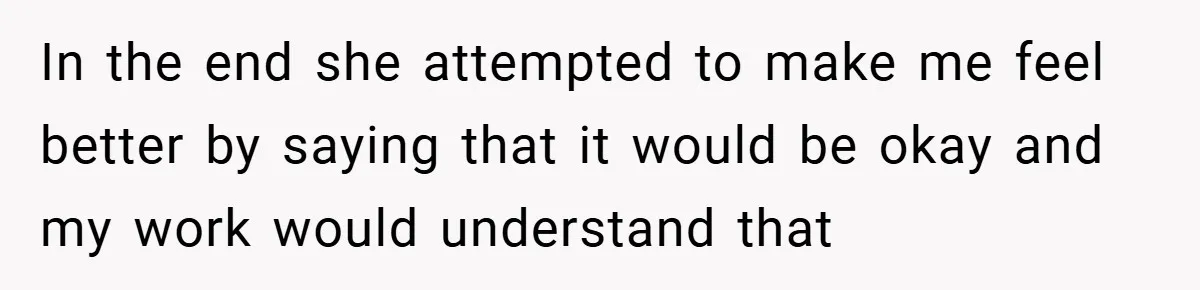 In the end she attempted to make me feel better by saying that it would be okay and my work would understand that