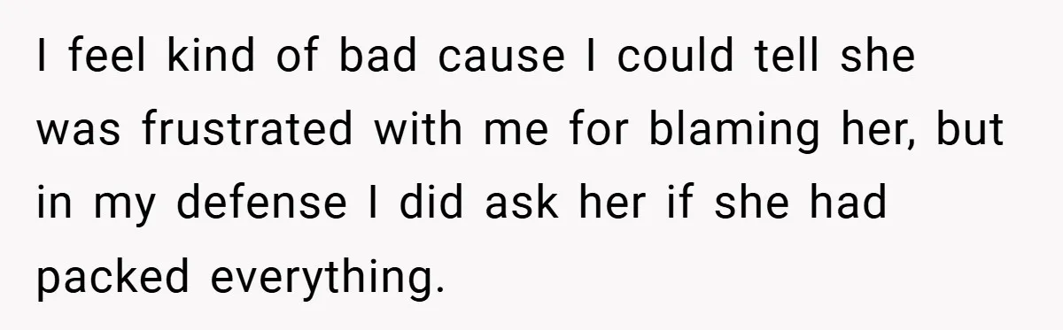 I feel kind of bad cause I could tell she was frustrated with me for blaming her, but in my defense I did ask her if she had packed everything.