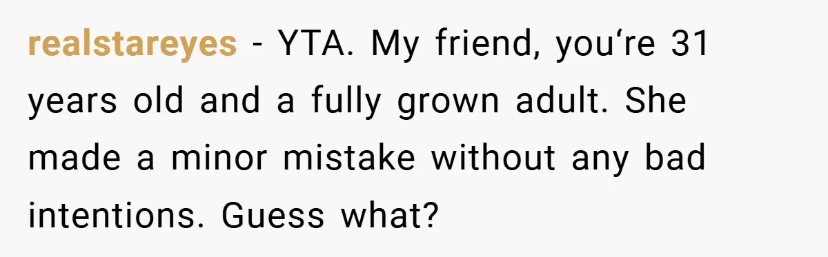 realstareyes − YTA. My friend, you‘re 31 years old and a fully grown adult. She made a minor mistake without any bad intentions. Guess what?