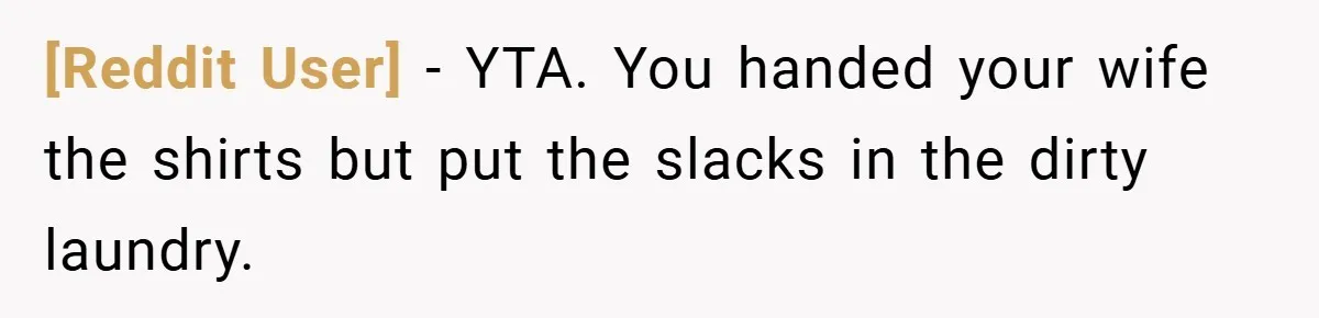 [Reddit User] − YTA. You handed your wife the shirts but put the slacks in the dirty laundry.