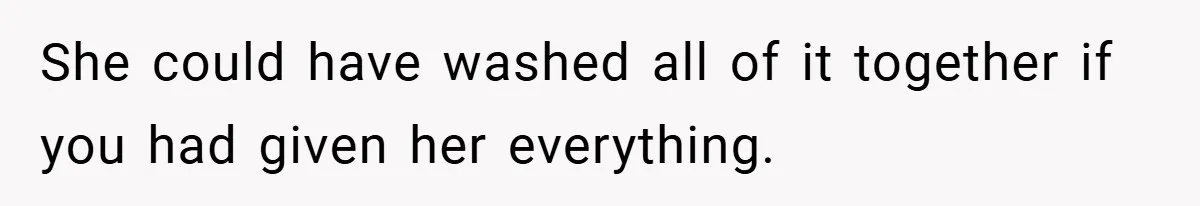 She could have washed all of it together if you had given her everything.