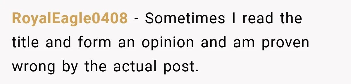 RoyalEagle0408 − Sometimes I read the title and form an opinion and am proven wrong by the actual post.