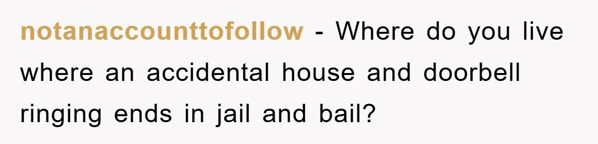 notanaccounttofollow − Where do you live where an accidental house and doorbell ringing ends in jail and bail?