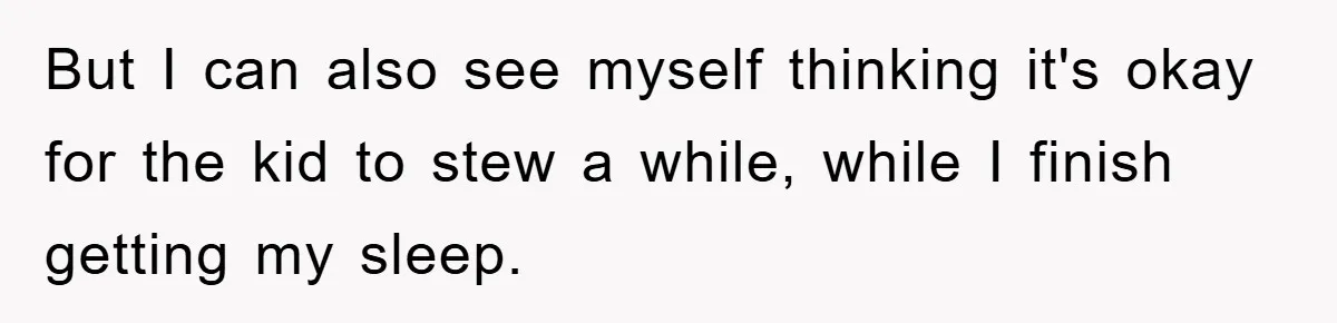But I can also see myself thinking it's okay for the kid to stew a while, while I finish getting my sleep.