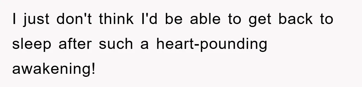 I just don't think I'd be able to get back to sleep after such a heart-pounding awakening!