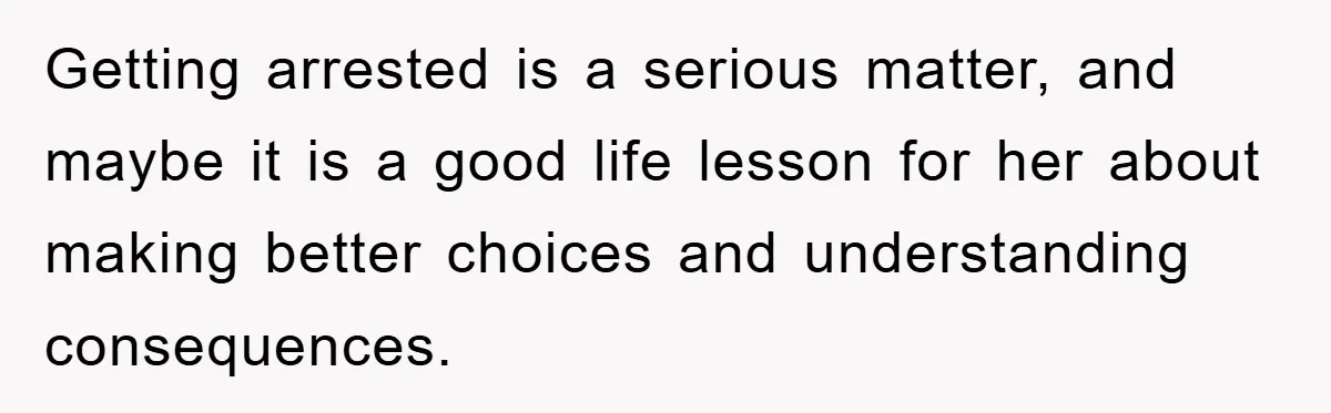 Getting arrested is a serious matter, and maybe it is a good life lesson for her about making better choices and understanding consequences.