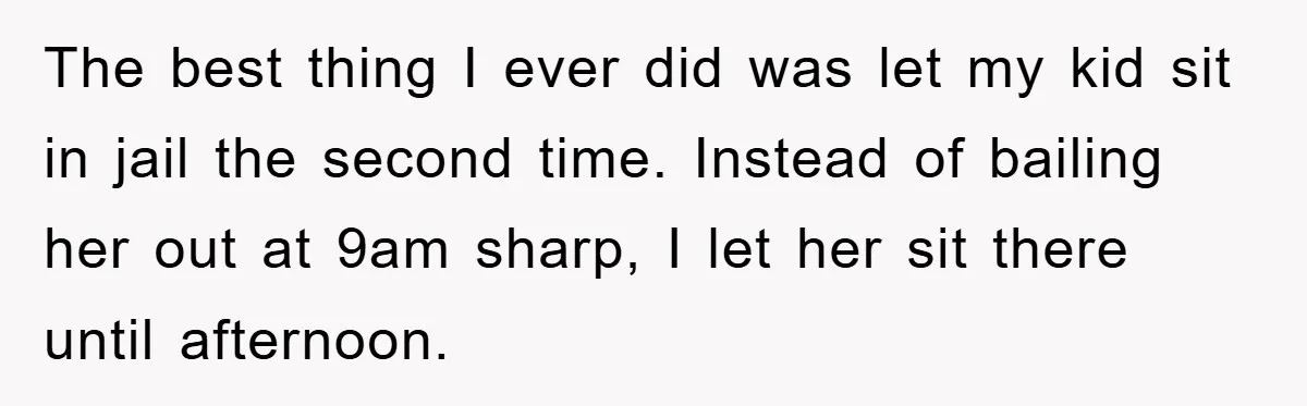 The best thing I ever did was let my kid sit in jail the second time. Instead of bailing her out at 9am sharp, I let her sit there until...