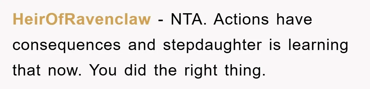HeirOfRavenclaw − NTA. Actions have consequences and stepdaughter is learning that now. You did the right thing.
