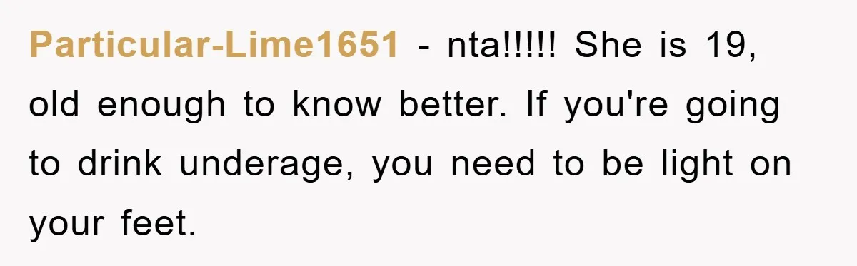 Particular-Lime1651 − nta!!!!! She is 19, old enough to know better. If you're going to drink underage, you need to be light on your feet.