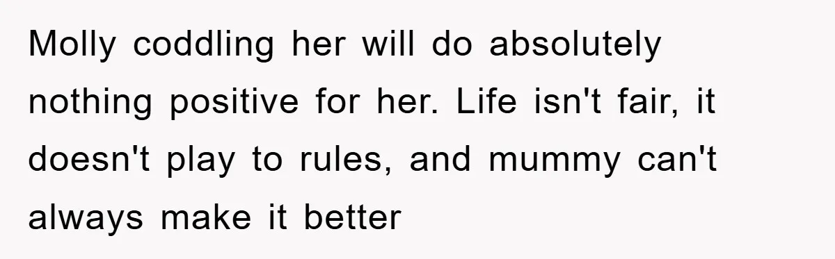 Molly coddling her will do absolutely nothing positive for her. Life isn't fair, it doesn't play to rules, and mummy can't always make it better