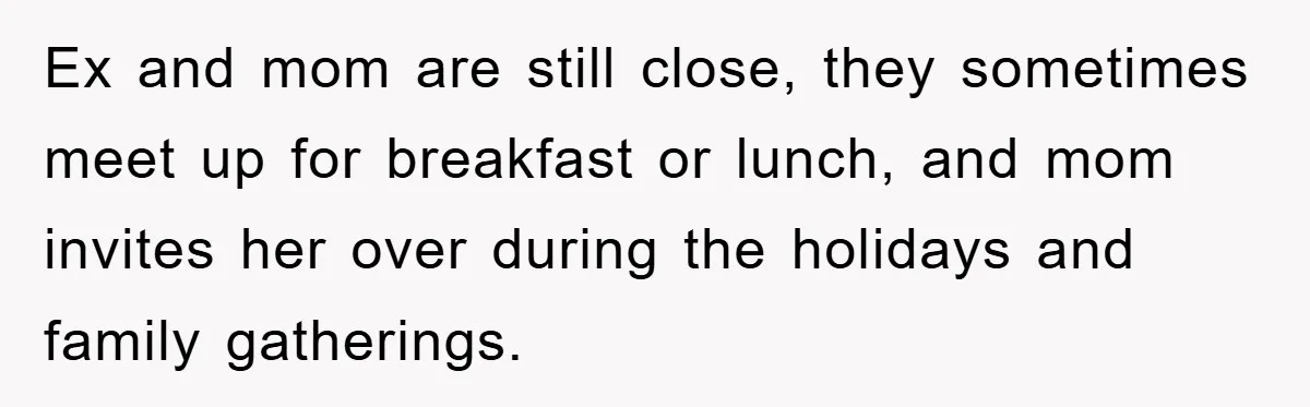 Ex and mom are still close, they sometimes meet up for breakfast or lunch, and mom invites her over during the holidays and family gatherings.