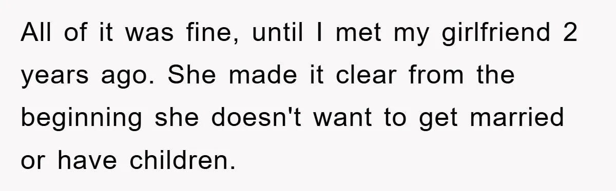 All of it was fine, until I met my girlfriend 2 years ago. She made it clear from the beginning she doesn't want to get married or have children.