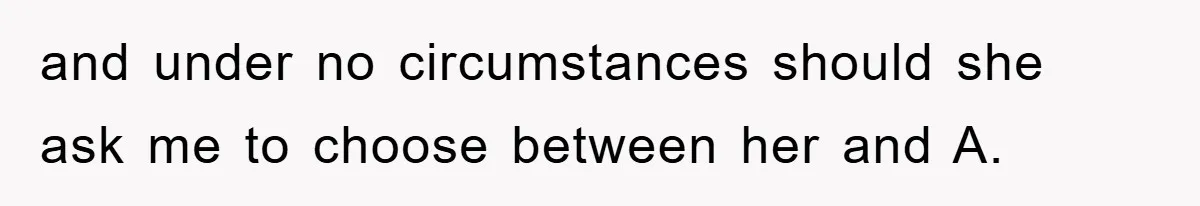 and under no circumstances should she ask me to choose between her and A.