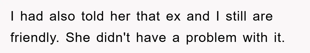 I had also told her that ex and I still are friendly. She didn't have a problem with it.