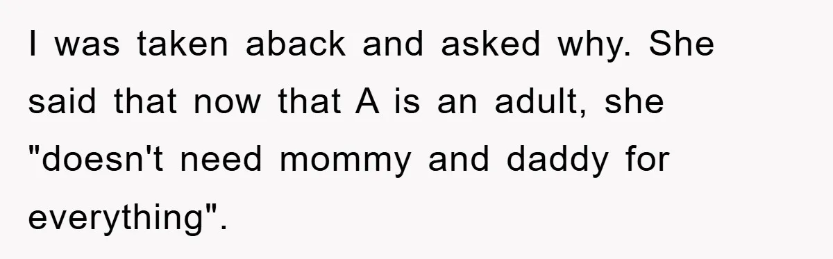 I was taken aback and asked why. She said that now that A is an adult, she "doesn't need mommy and daddy for everything".
