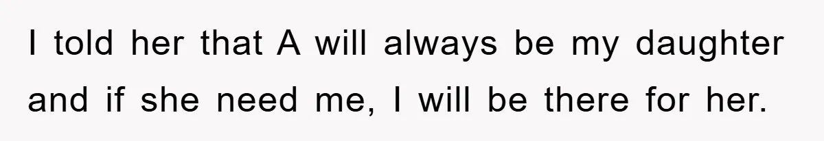 I told her that A will always be my daughter and if she need me, I will be there for her.