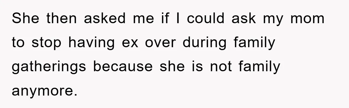 She then asked me if I could ask my mom to stop having ex over during family gatherings because she is not family anymore.