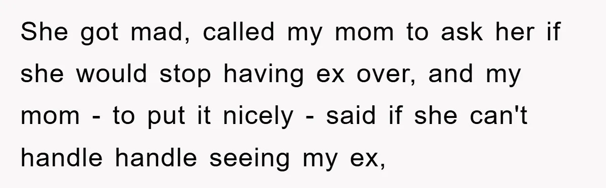 She got mad, called my mom to ask her if she would stop having ex over, and my mom - to put it nicely - said if she can't handle...
