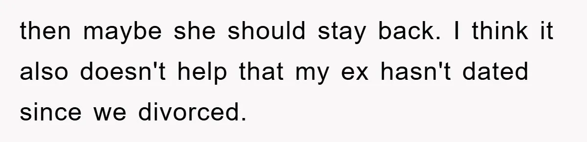 then maybe she should stay back. I think it also doesn't help that my ex hasn't dated since we divorced.