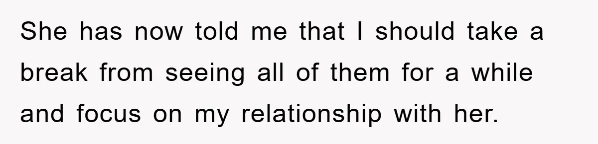 She has now told me that I should take a break from seeing all of them for a while and focus on my relationship with her.