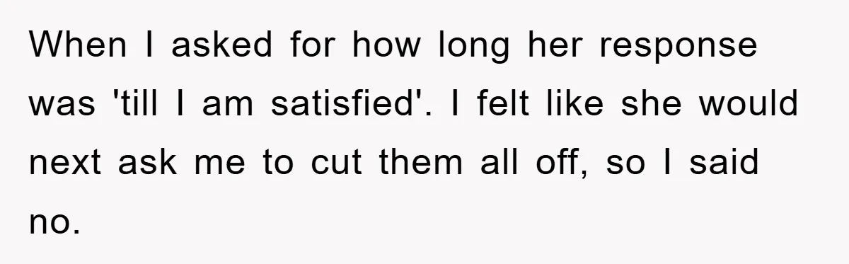When I asked for how long her response was 'till I am satisfied'. I felt like she would next ask me to cut them all off, so I said no.