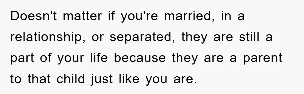 Doesn't matter if you're married, in a relationship, or separated, they are still a part of your life because they are a parent to that child just like you are.