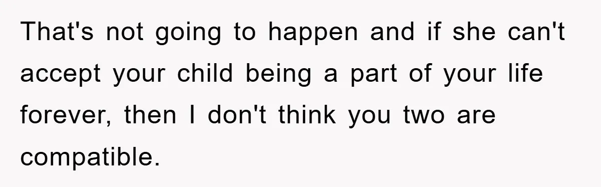 That's not going to happen and if she can't accept your child being a part of your life forever, then I don't think you two are compatible.