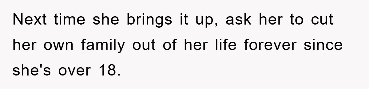 Next time she brings it up, ask her to cut her own family out of her life forever since she's over 18.