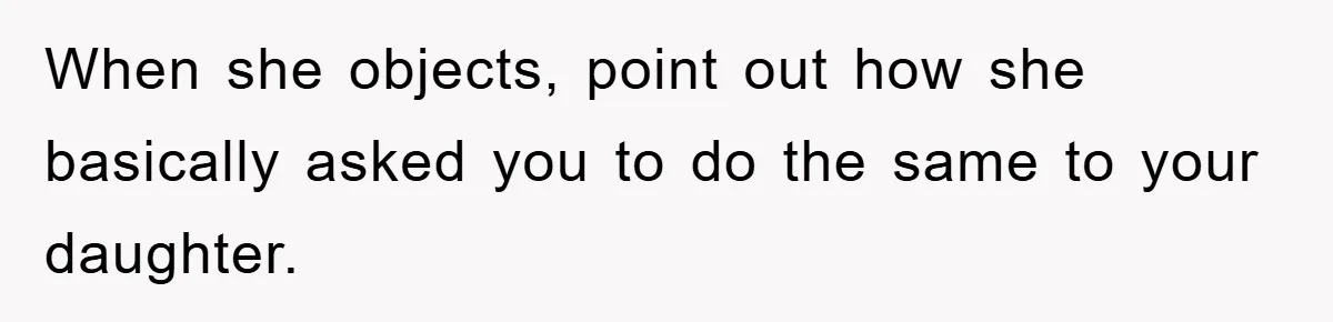 When she objects, point out how she basically asked you to do the same to your daughter.