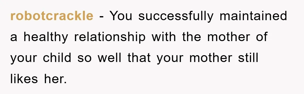 robotcrackle − You successfully maintained a healthy relationship with the mother of your child so well that your mother still likes her.
