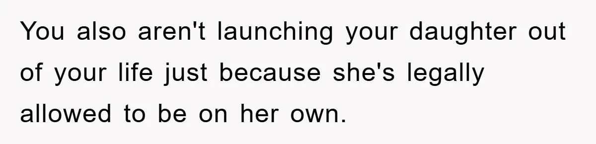 You also aren't launching your daughter out of your life just because she's legally allowed to be on her own.
