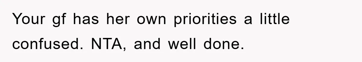 Your gf has her own priorities a little confused. NTA, and well done.