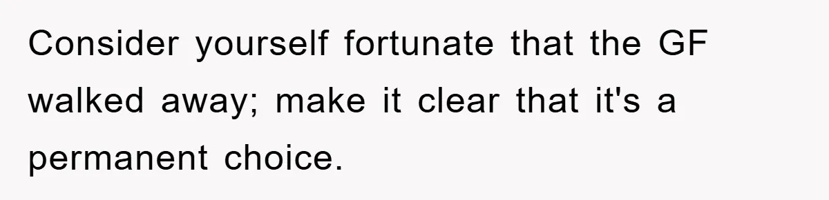 Consider yourself fortunate that the GF walked away; make it clear that it's a permanent choice.