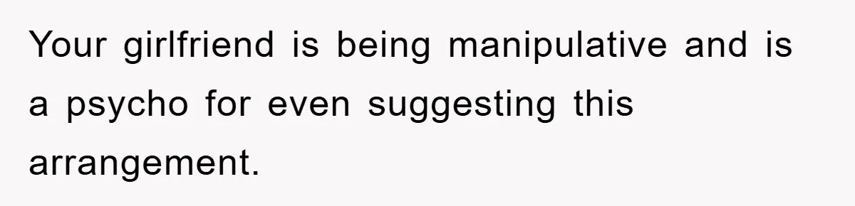 Your girlfriend is being manipulative and is a psycho for even suggesting this arrangement.