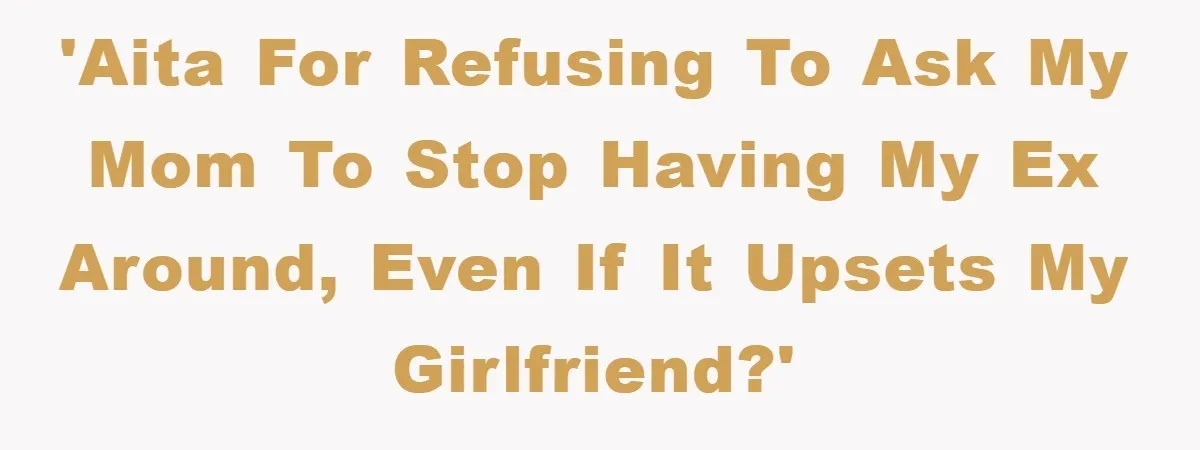 'AITA for refusing to ask my mom to stop having my ex around, even if it upsets my girlfriend?'