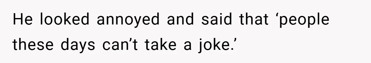 He looked annoyed and said that ‘people these days can’t take a joke.’