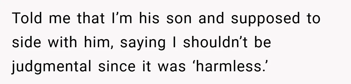 Told me that I’m his son and supposed to side with him, saying I shouldn’t be judgmental since it was ‘harmless.’