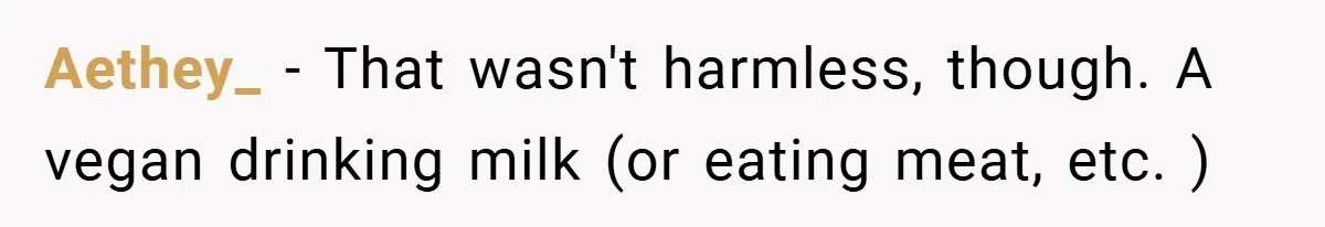 Aethey_ − That wasn't harmless, though. A vegan drinking milk (or eating meat, etc. )